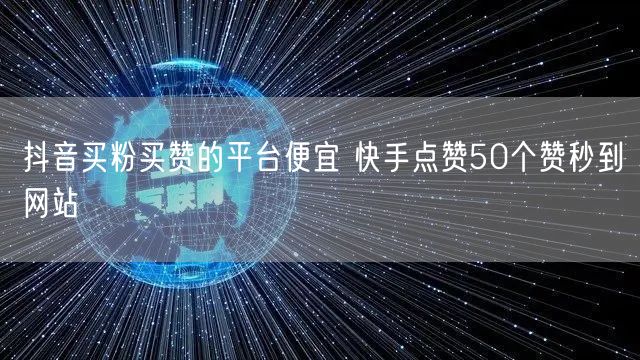 抖音买粉买赞的平台便宜 快手点赞50个赞秒到网站