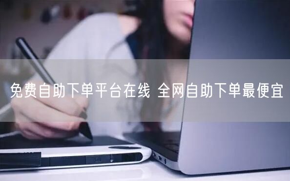 免费自助下单平台在线 全网自助下单最便宜