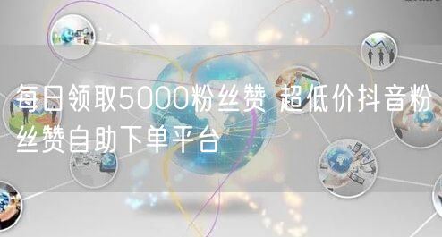 每日领取5000粉丝赞 超低价抖音粉丝赞自助下单平台