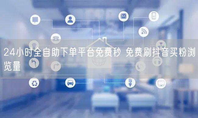 24小时全自助下单平台免费秒 免费刷抖音买粉浏览量