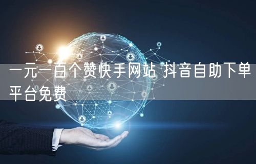 一元一百个赞快手网站 抖音自助下单平台免费