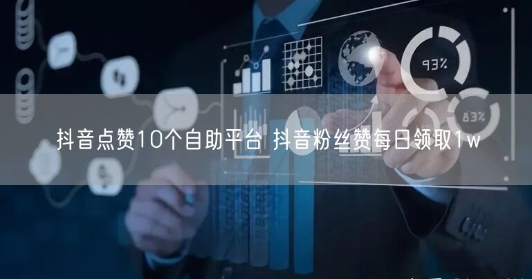 抖音点赞10个自助平台 抖音粉丝赞每日领取1w
