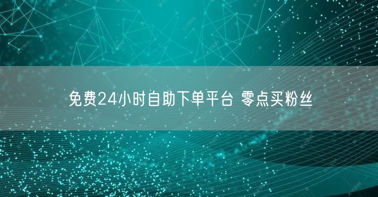 免费24小时自助下单平台 零点买粉丝