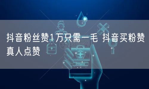 抖音粉丝赞1万只需一毛 抖音买粉赞真人点赞