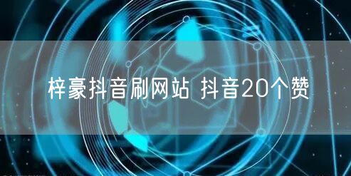 梓豪抖音刷网站 抖音20个赞