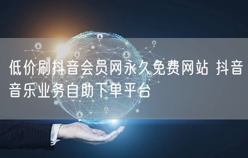 低价刷抖音会员网永久免费网站 抖音音乐业务自助下单平台