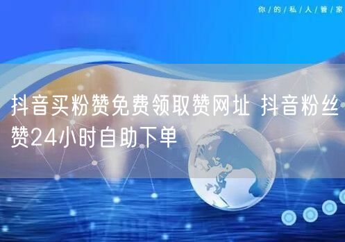 抖音买粉赞免费领取赞网址 抖音粉丝赞24小时自助下单