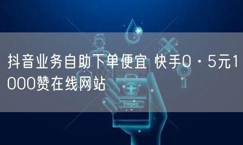 抖音业务自助下单便宜 快手0·5元1000赞在线网站