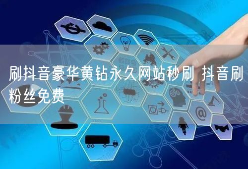 刷抖音豪华黄钻永久网站秒刷 抖音刷粉丝免费