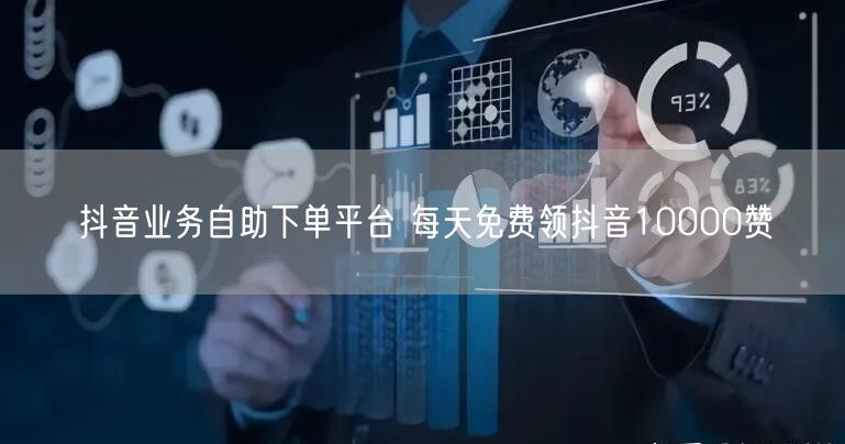 抖音业务自助下单平台 每天免费领抖音10000赞