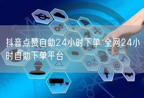 抖音点赞自助24小时下单 全网24小时自助下单平台