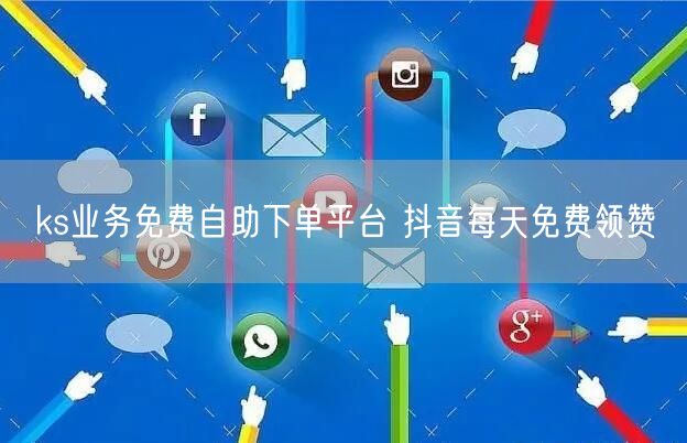 ks业务免费自助下单平台 抖音每天免费领赞
