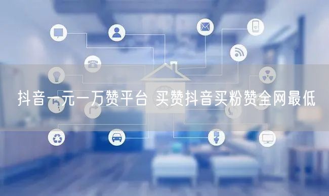 抖音一元一万赞平台 买赞抖音买粉赞全网最低