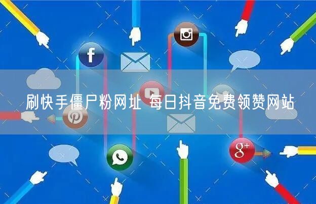 刷快手僵尸粉网址 每日抖音免费领赞网站