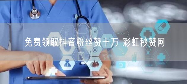 免费领取抖音粉丝赞十万 彩虹秒赞网