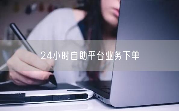 24小时自助平台业务下单