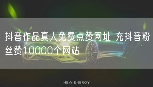 抖音作品真人免费点赞网址 充抖音粉丝赞10000个网站