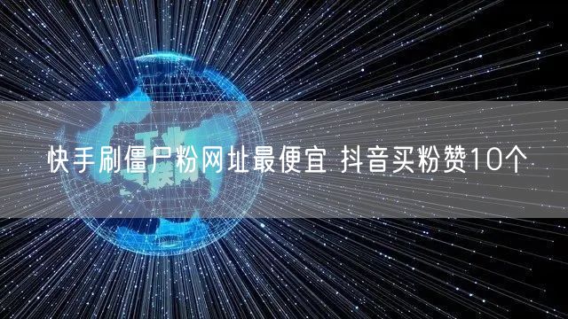 快手刷僵尸粉网址最便宜 抖音买粉赞10个