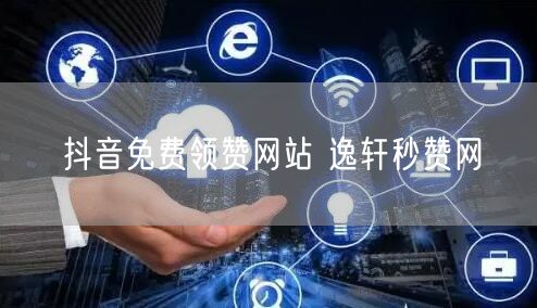 抖音免费领赞网站 逸轩秒赞网