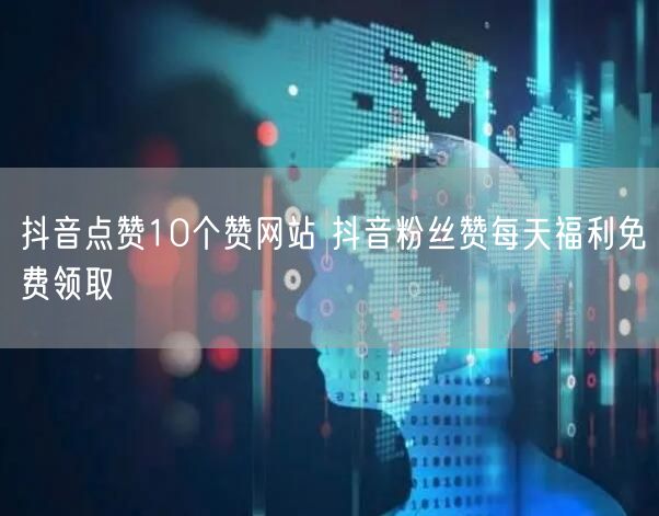 抖音点赞10个赞网站 抖音粉丝赞每天福利免费领取