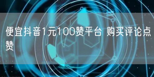 便宜抖音1元100赞平台 购买评论点赞