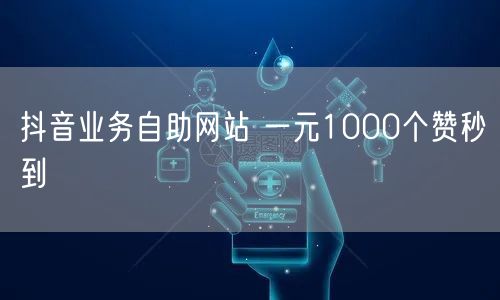抖音业务自助网站 一元1000个赞秒到