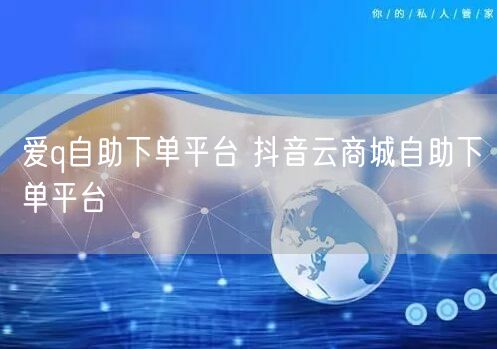 爱q自助下单平台 抖音云商城自助下单平台