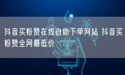 抖音买粉赞在线自助下单网站 抖音买粉赞全网最低价