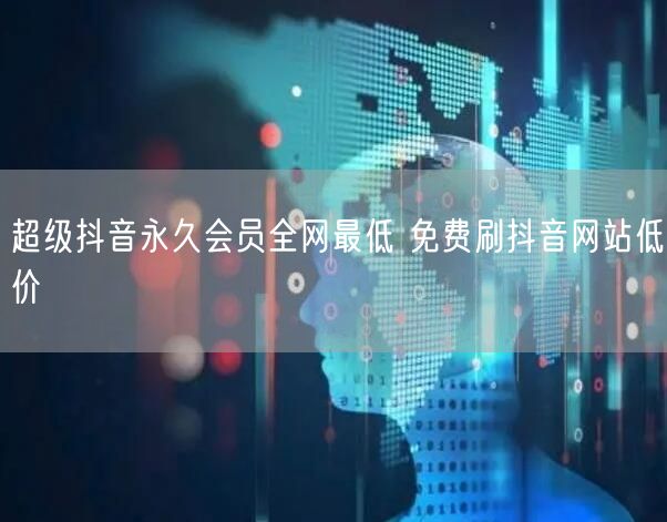 超级抖音永久会员全网最低 免费刷抖音网站低价
