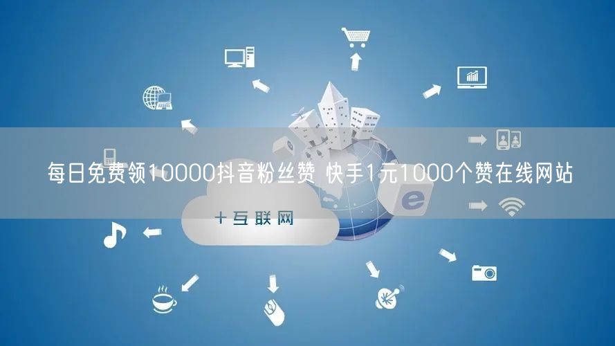 每日免费领10000抖音粉丝赞 快手1元1000个赞在线网站