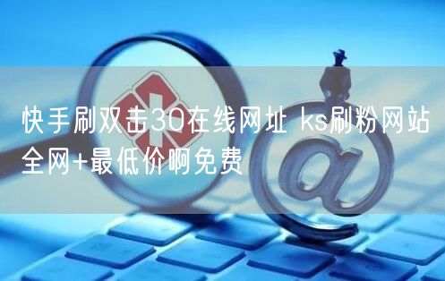 快手刷双击30在线网址 ks刷粉网站全网+最低价啊免费