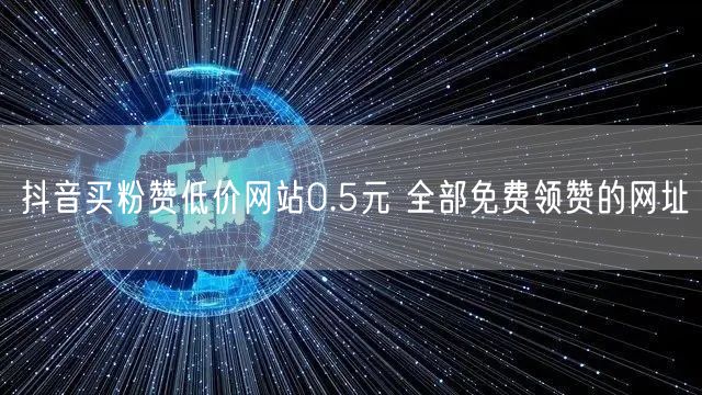 抖音买粉赞低价网站0.5元 全部免费领赞的网址