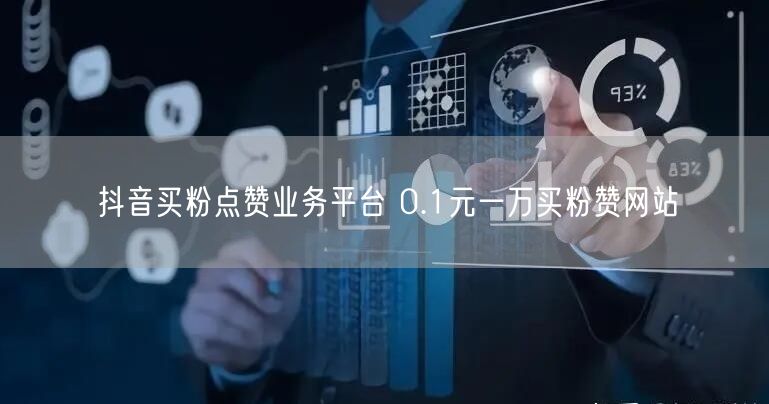 抖音买粉点赞业务平台 0.1元一万买粉赞网站
