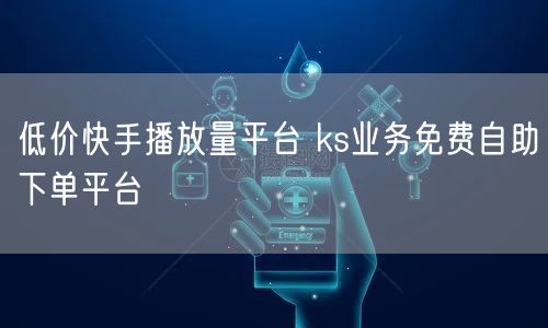 低价快手播放量平台 ks业务免费自助下单平台