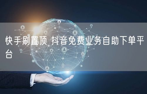 快手刷置顶 抖音免费业务自助下单平台
