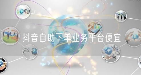 抖音自助下单业务平台便宜