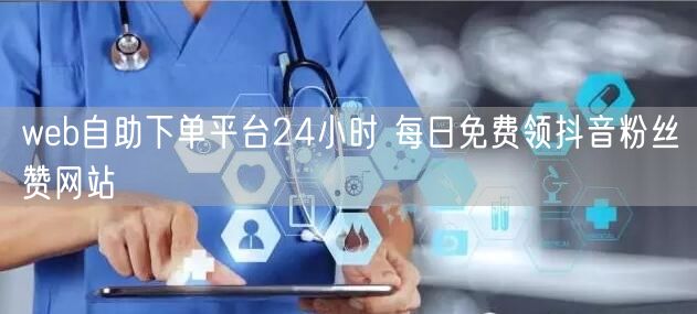 web自助下单平台24小时 每日免费领抖音粉丝赞网站
