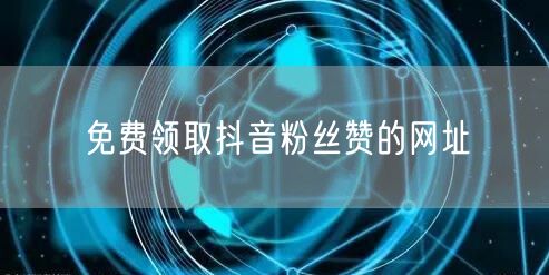 免费领取抖音粉丝赞的网址