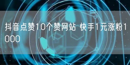 抖音点赞10个赞网站 快手1元涨粉1000
