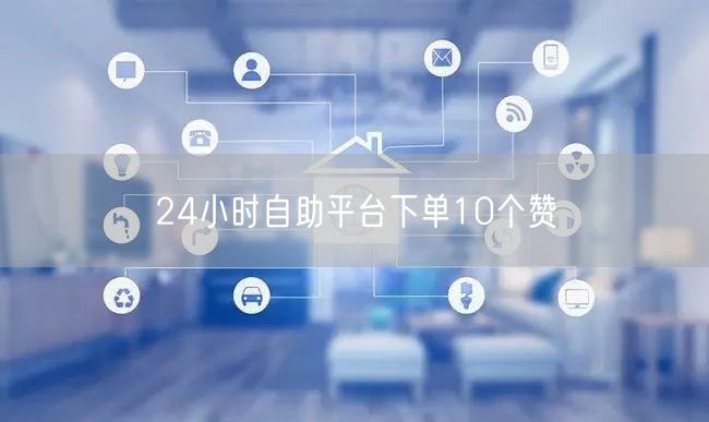 24小时自助平台下单10个赞
