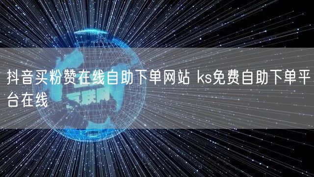 抖音买粉赞在线自助下单网站 ks免费自助下单平台在线