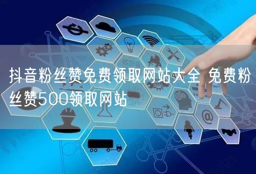 抖音粉丝赞免费领取网站大全 免费粉丝赞500领取网站