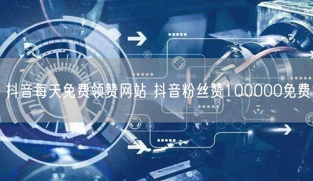 抖音每天免费领赞网站 抖音粉丝赞100000免费