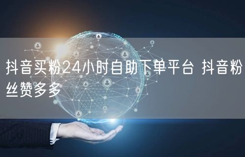 抖音买粉24小时自助下单平台 抖音粉丝赞多多