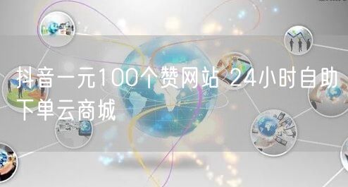 抖音一元100个赞网站 24小时自助下单云商城