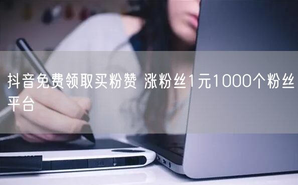抖音免费领取买粉赞 涨粉丝1元1000个粉丝平台