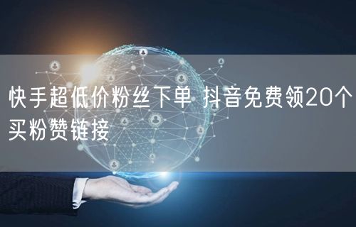 快手超低价粉丝下单 抖音免费领20个买粉赞链接