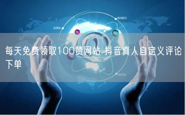 每天免费领取100赞网站 抖音真人自定义评论下单