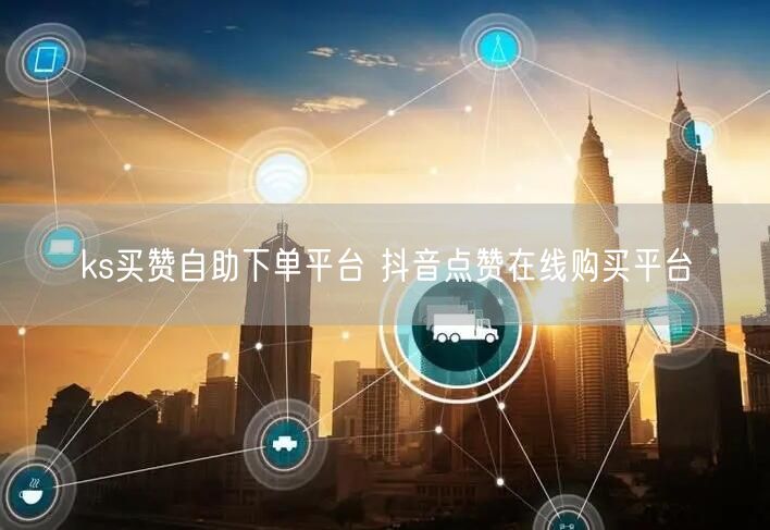 ks买赞自助下单平台 抖音点赞在线购买平台