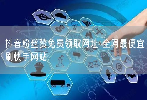 抖音粉丝赞免费领取网址 全网最便宜刷快手网站